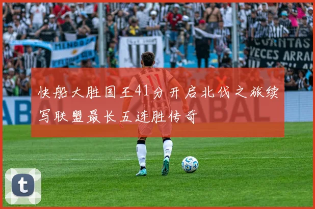 快船大胜国王41分开启北伐之旅续写联盟最长五连胜传奇