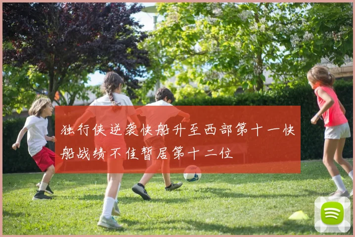 独行侠逆袭快船升至西部第十一快船战绩不佳暂居第十二位