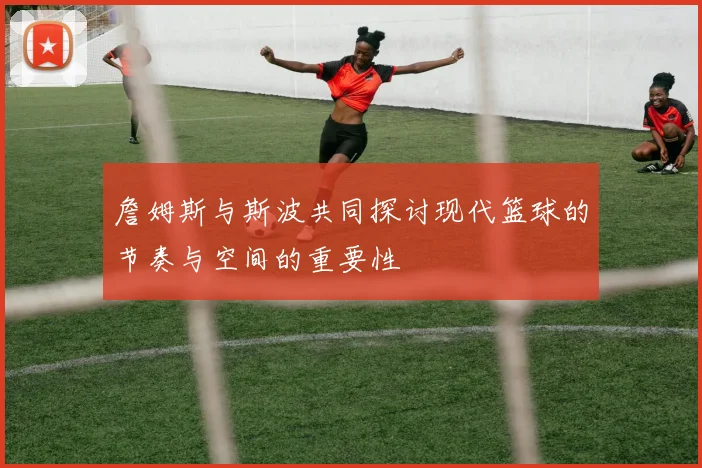 詹姆斯与斯波共同探讨现代篮球的节奏与空间的重要性
