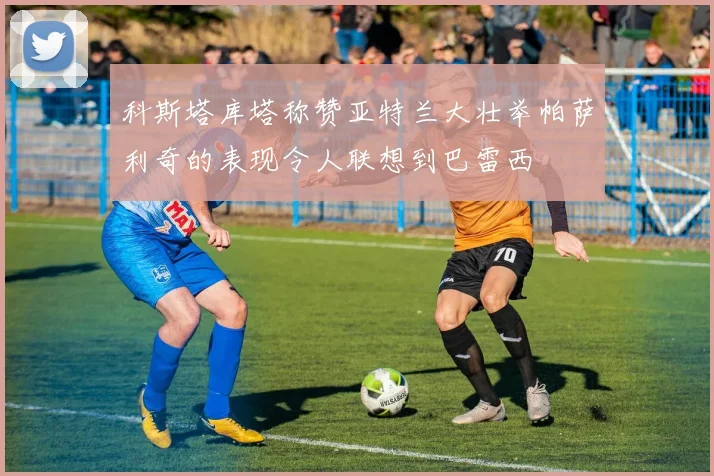 科斯塔库塔称赞亚特兰大壮举帕萨利奇的表现令人联想到巴雷西