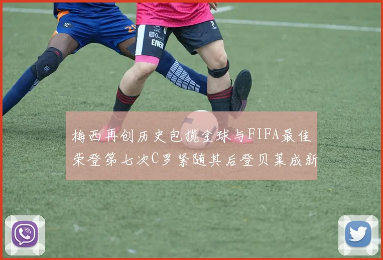 梅西再创历史包揽金球与FIFA最佳荣登第七次C罗紧随其后登贝莱成新星