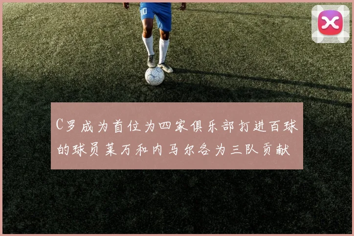 C罗成为首位为四家俱乐部打进百球的球员莱万和内马尔各为三队贡献进球