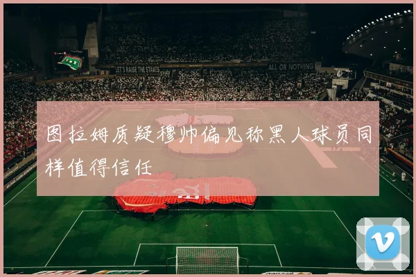 图拉姆质疑穆帅偏见称黑人球员同样值得信任