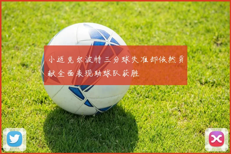小迈克尔波特三分球失准却依然贡献全面表现助球队获胜