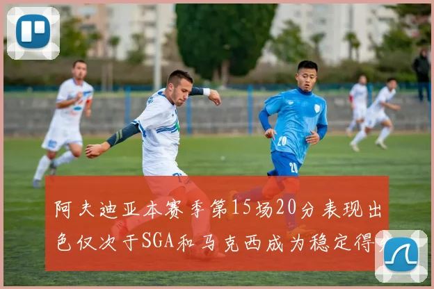 阿夫迪亚本赛季第15场20分表现出色仅次于SGA和马克西成为稳定得分手