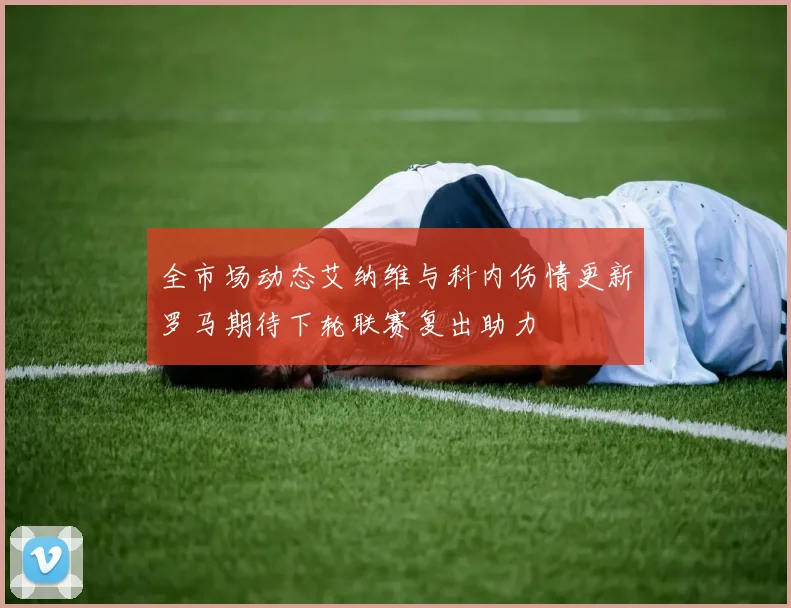 全市场动态艾纳维与科内伤情更新罗马期待下轮联赛复出助力