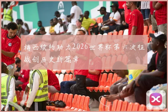 梅西续约助力2026世界杯第六次征战创历史新篇章