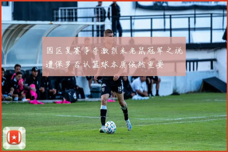 园区复赛争夺激烈米老鼠冠军之说遭保罗否认篮球本质依然重要