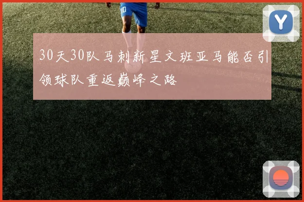30天30队马刺新星文班亚马能否引领球队重返巅峰之路