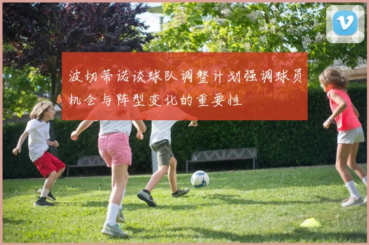 波切蒂诺谈球队调整计划强调球员机会与阵型变化的重要性