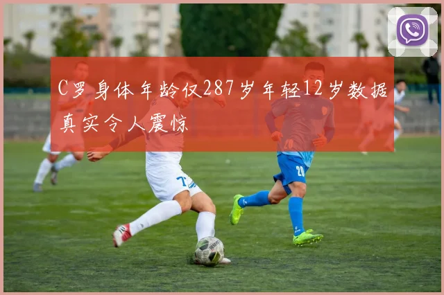 C罗身体年龄仅287岁年轻12岁数据真实令人震惊