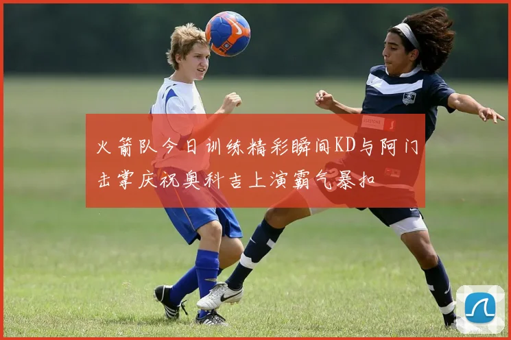 火箭队今日训练精彩瞬间KD与阿门击掌庆祝奥科吉上演霸气暴扣