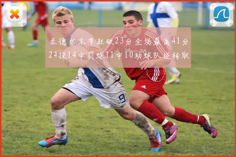 兰德尔末节狂砍23分全场最高41分24投14中罚球11中10助球队逆转取胜