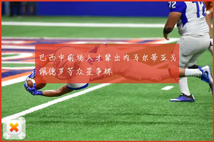 巴西中前场人才辈出内马尔蒂亚戈佩德罗等众星争辉