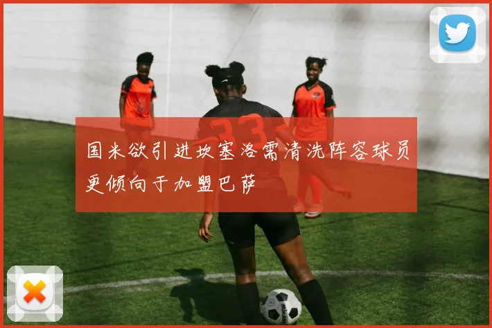 国米欲引进坎塞洛需清洗阵容球员更倾向于加盟巴萨