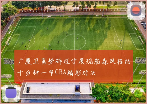 广厦卫冕梦碎辽宁展现船森风格的十分钟一节CBA精彩对决
