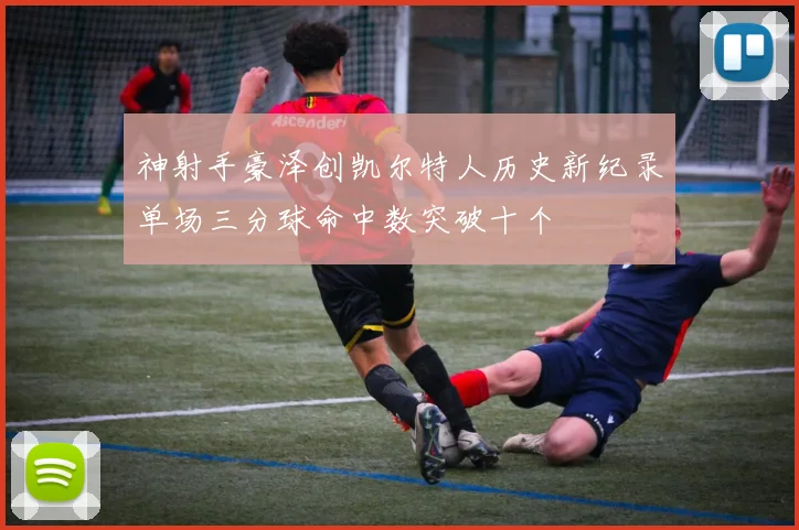 神射手豪泽创凯尔特人历史新纪录单场三分球命中数突破十个