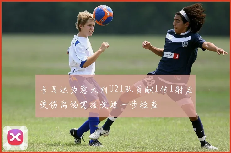 卡马达为意大利U21队贡献1传1射后受伤离场需接受进一步检查
