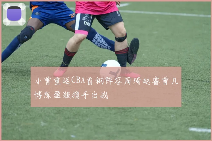 小曾重返CBA首钢阵容周琦赵睿曾凡博陈盈骏携手出战