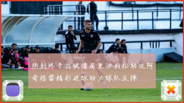热刺终于打破僵局里沙利松助攻阿奇格雷精彩进球助力球队反弹