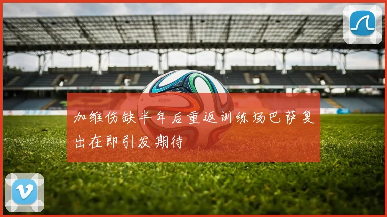 加维伤缺半年后重返训练场巴萨复出在即引发期待