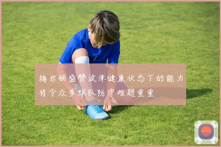 梅尔顿盛赞波津健康状态下的能力将令众多球队防守难题重重