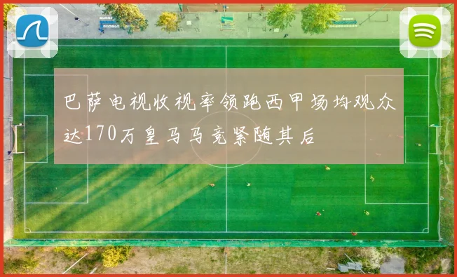 巴萨电视收视率领跑西甲场均观众达170万皇马马竞紧随其后