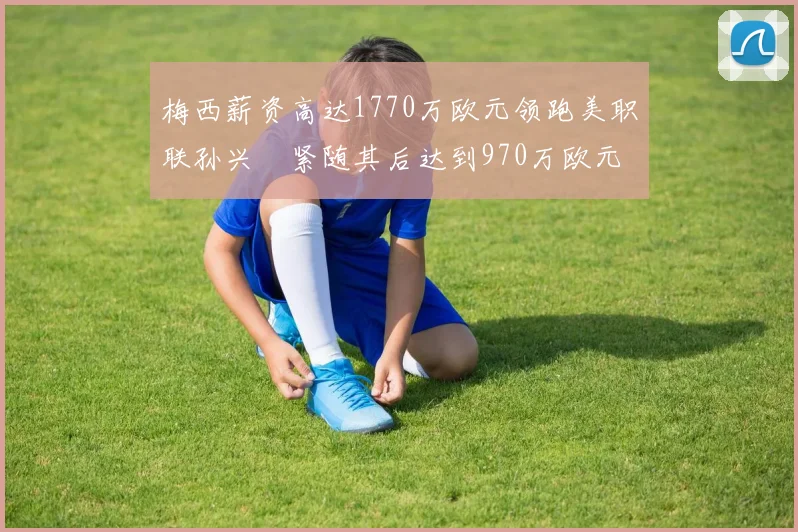 梅西薪资高达1770万欧元领跑美职联孙兴慜紧随其后达到970万欧元
