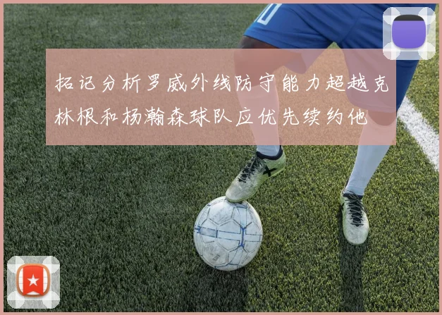 拓记分析罗威外线防守能力超越克林根和杨瀚森球队应优先续约他