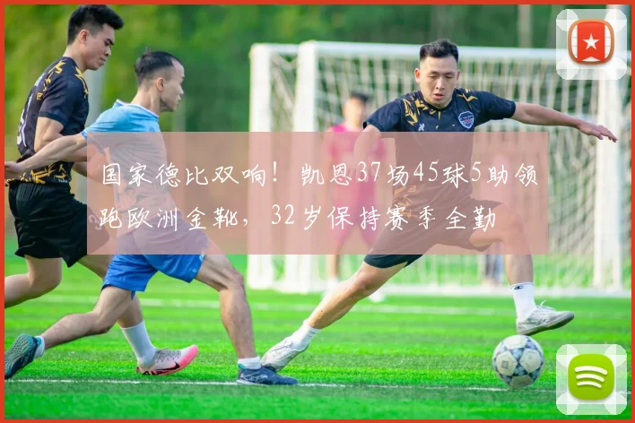 国家德比双响！凯恩37场45球5助领跑欧洲金靴，32岁保持赛季全勤