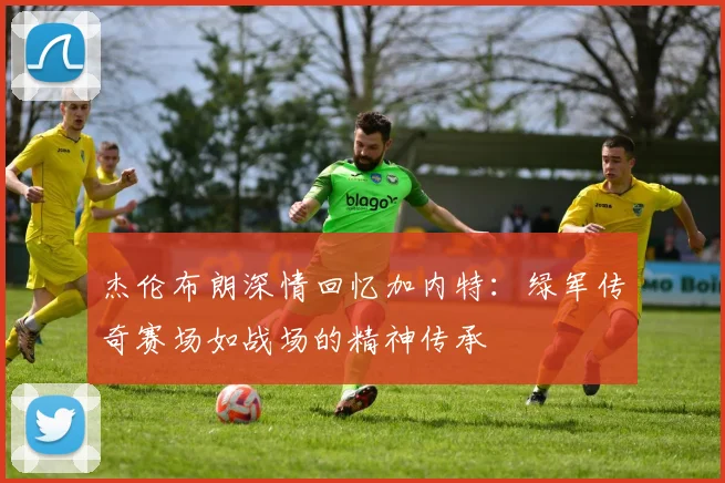 杰伦布朗深情回忆加内特：绿军传奇赛场如战场的精神传承
