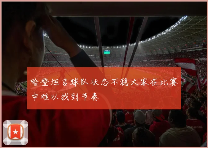 哈登坦言球队状态不稳大家在比赛中难以找到节奏
