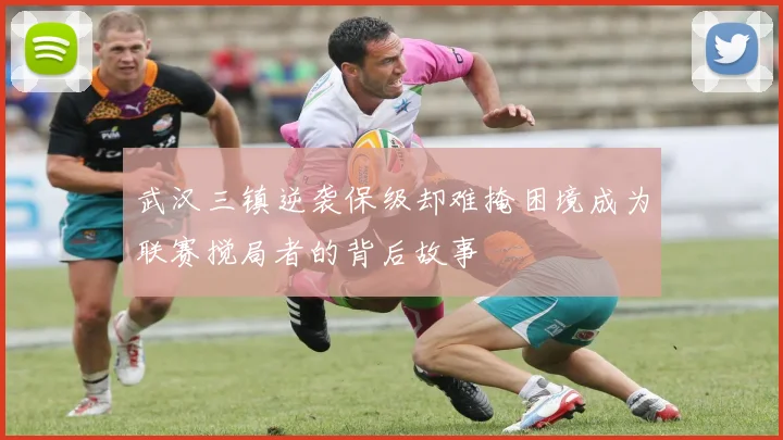 武汉三镇逆袭保级却难掩困境成为联赛搅局者的背后故事