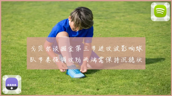 戈贝尔谈掘金第三节进攻波影响球队节奏强调攻防两端需保持沉稳状态
