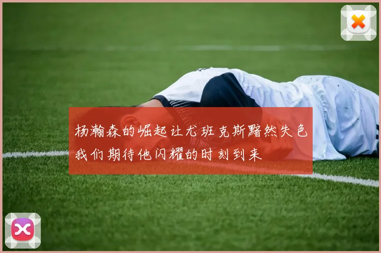 杨瀚森的崛起让尤班克斯黯然失色我们期待他闪耀的时刻到来