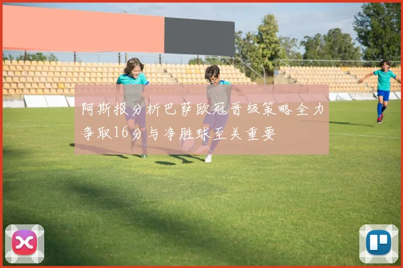 阿斯报分析巴萨欧冠晋级策略全力争取16分与净胜球至关重要