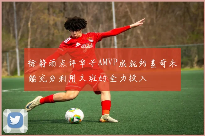 徐静雨点评华子AMVP成就约基奇未能充分利用文班的全力投入