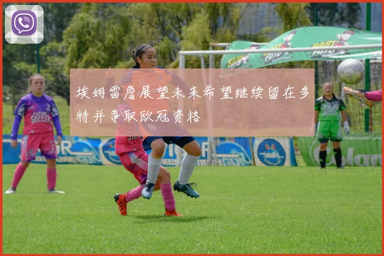 埃姆雷詹展望未来希望继续留在多特并争取欧冠资格