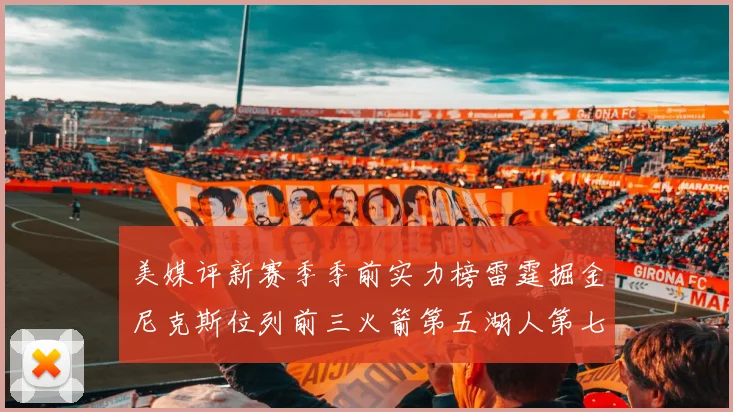 美媒评新赛季季前实力榜雷霆掘金尼克斯位列前三火箭第五湖人第七引关注