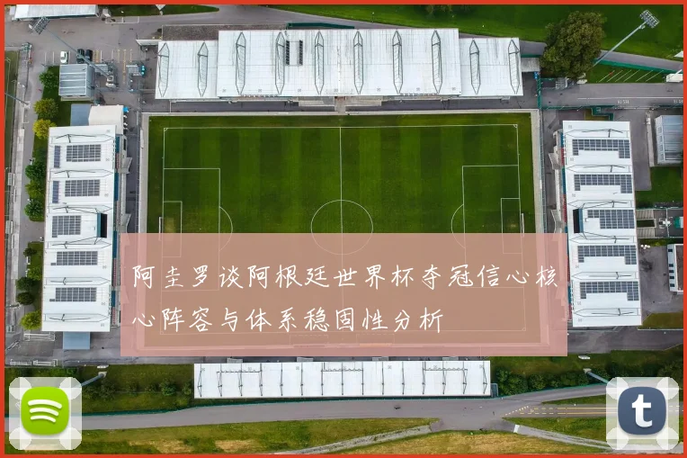 阿圭罗谈阿根廷世界杯夺冠信心核心阵容与体系稳固性分析