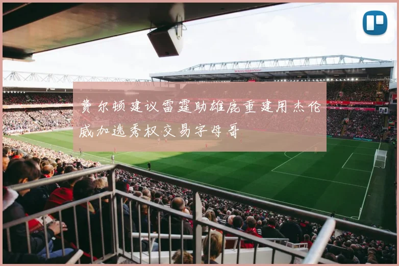 费尔顿建议雷霆助雄鹿重建用杰伦威加选秀权交易字母哥